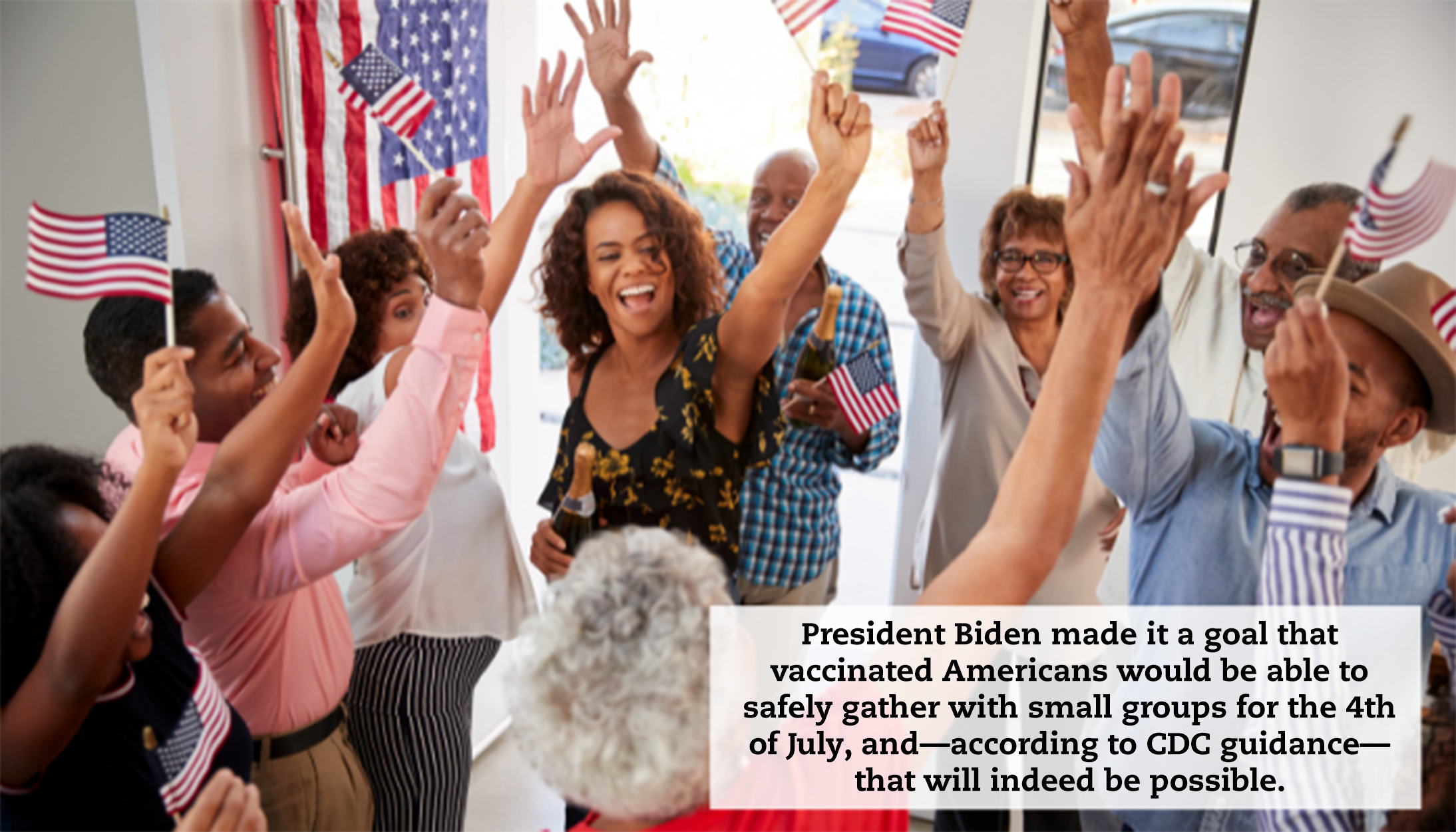 A group of people celebrating and holding small American flags up. A caption reads: "President Biden made it a goal that vaccinated Americans would be able to safely gather with small groups for the 4th of July, and—according to CDC guidance— that will indeed be possible."
