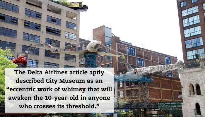 Looking at the exterior of the City Museum in St. Louis. A quote reads, " The Delta Airlines article aptly described City Museum as an 'eccentric work of whimsy that will awaken the 10-year-old in anyone who crosses its threshold.'"